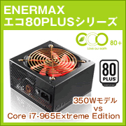 「ENERMAX エコ80PLUSシリーズ」～350Wモデル vs Core i7-965Extreme Edition～